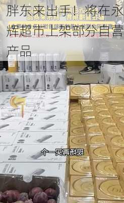 胖东来出手！将在永辉超市上架部分自营产品