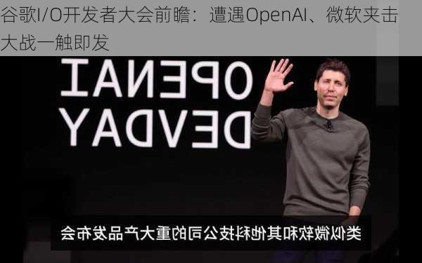 谷歌I/O开发者大会前瞻：遭遇OpenAI、微软夹击 大战一触即发