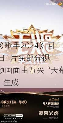 《歌手2024》回归   片头部分视频画面由万兴“天幕”生成