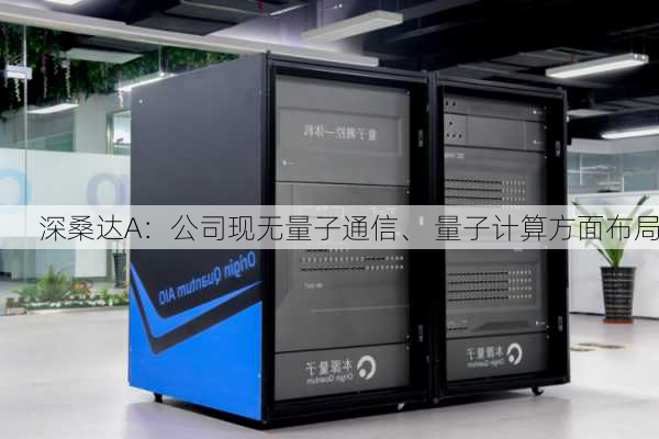 深桑达A：公司现无量子通信、 量子计算方面布局