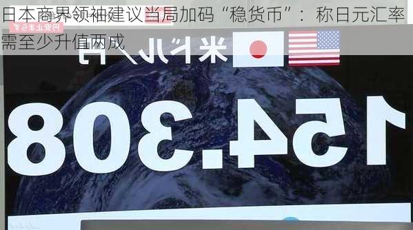 日本商界领袖建议当局加码“稳货币”：称日元汇率需至少升值两成