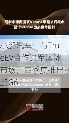 小鹏汽车：与TrueEV合作进军澳洲市场，四季度推出小鹏G6