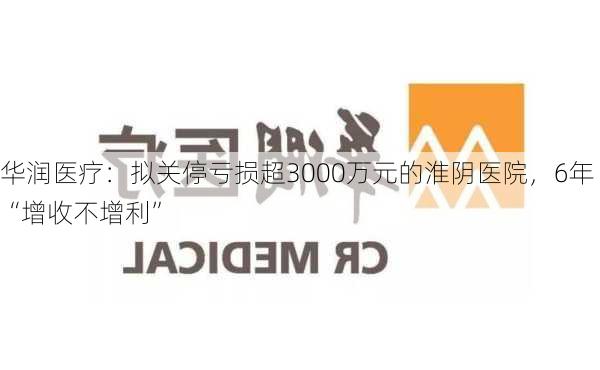 华润医疗：拟关停亏损超3000万元的淮阴医院，6年“增收不增利”