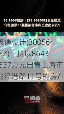 筑博设计(300564.SZ)：拟以8643.537万元出售上海市俞泾港路11号的房产