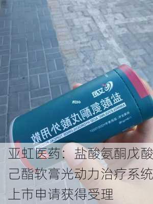 亚虹医药：盐酸氨酮戊酸己酯软膏光动力治疗系统上市申请获得受理