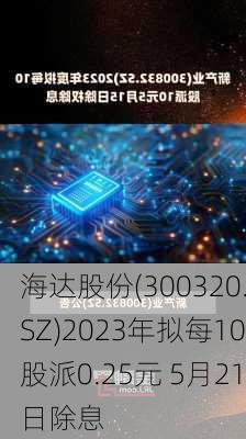 海达股份(300320.SZ)2023年拟每10股派0.25元 5月21日除息