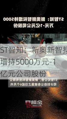 ST智知：新奥新智拟增持5000万元-1亿元公司股份