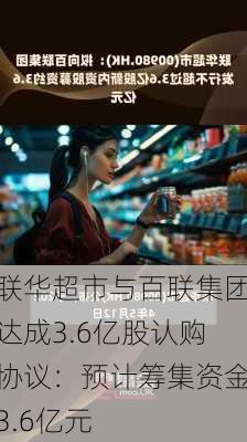 联华超市与百联集团达成3.6亿股认购协议：预计筹集资金3.6亿元