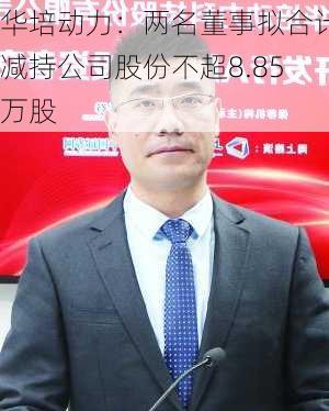 华培动力：两名董事拟合计减持公司股份不超8.85万股