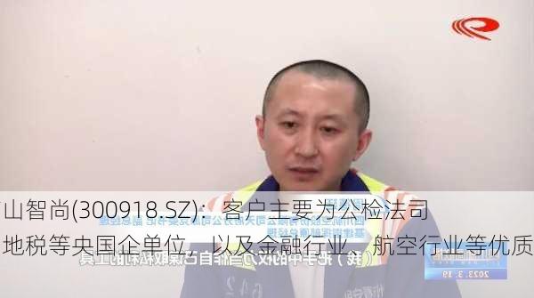 南山智尚(300918.SZ)：客户主要为公检法司国地税等央国企单位，以及金融行业、航空行业等优质客户