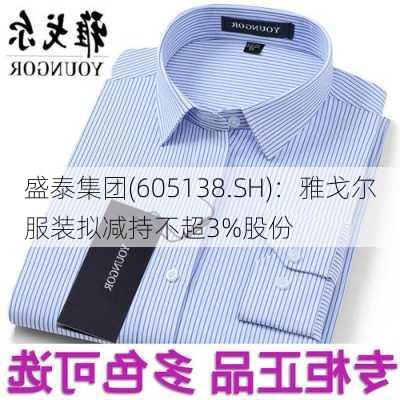 盛泰集团(605138.SH)：雅戈尔服装拟减持不超3%股份