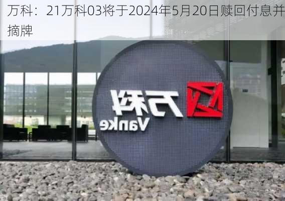 万科：21万科03将于2024年5月20日赎回付息并摘牌