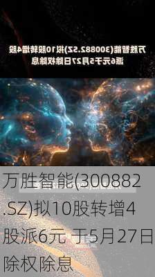 万胜智能(300882.SZ)拟10股转增4股派6元 于5月27日除权除息