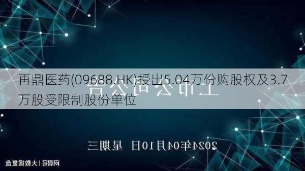 再鼎医药(09688.HK)授出5.04万份购股权及3.7万股受限制股份单位