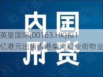 英皇国际(00163.HK)拟1亿港元出售香港柴湾嘉业街物业