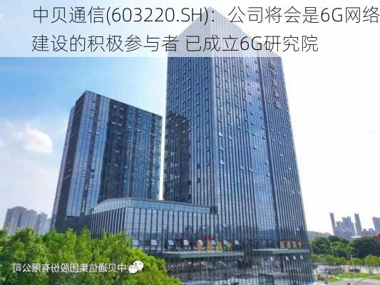 中贝通信(603220.SH)：公司将会是6G网络建设的积极参与者 已成立6G研究院