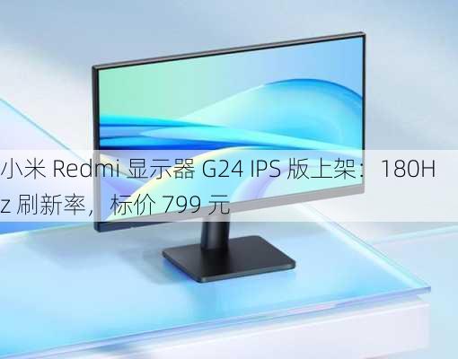 小米 Redmi 显示器 G24 IPS 版上架：180Hz 刷新率，标价 799 元