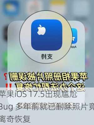 苹果iOS 17.5出现尴尬Bug 多年前就已删除照片竟离奇恢复