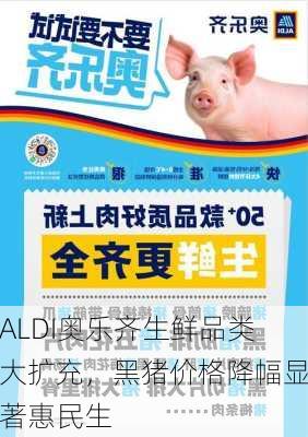 ALDI奥乐齐生鲜品类大扩充，黑猪价格降幅显著惠民生