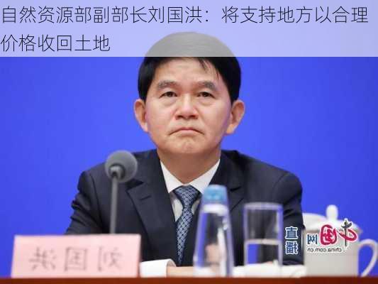 自然资源部副部长刘国洪：将支持地方以合理价格收回土地