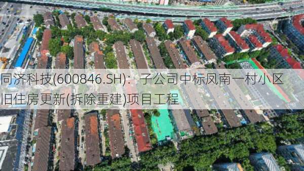 同济科技(600846.SH)：子公司中标凤南一村小区旧住房更新(拆除重建)项目工程