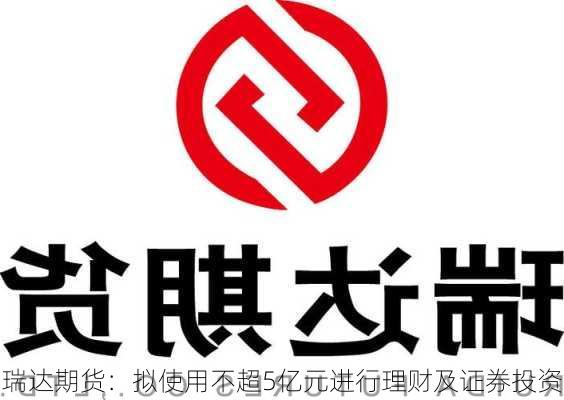 瑞达期货：拟使用不超5亿元进行理财及证券投资