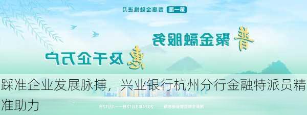 踩准企业发展脉搏，兴业银行杭州分行金融特派员精准助力