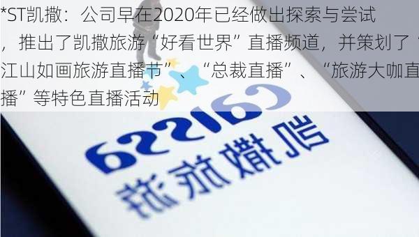 *ST凯撒：公司早在2020年已经做出探索与尝试，推出了凯撒旅游“好看世界”直播频道，并策划了“江山如画旅游直播节”、“总裁直播”、“旅游大咖直播”等特色直播活动