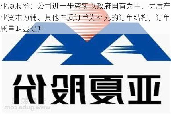 亚厦股份：公司进一步夯实以政府国有为主、优质产业资本为辅、其他性质订单为补充的订单结构，订单质量明显提升