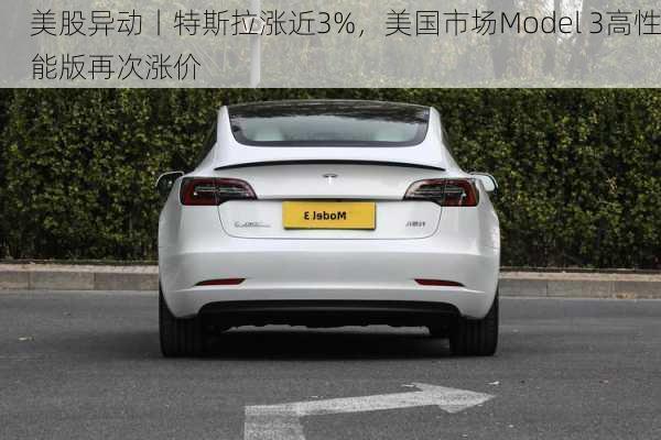 美股异动丨特斯拉涨近3%，美国市场Model 3高性能版再次涨价