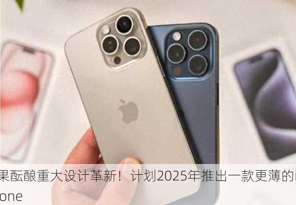 苹果酝酿重大设计革新！计划2025年推出一款更薄的iPhone