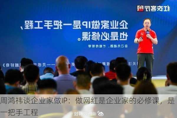 周鸿祎谈企业家做IP：做网红是企业家的必修课，是一把手工程