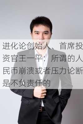 进化论创始人、首席投资官王一平：所谓的人民币崩溃或者压力论断是不负责任的