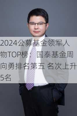 2024公募基金领军人物TOP榜：国泰基金周向勇排名第五 名次上升5名