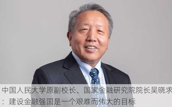 中国人民大学原副校长、国家金融研究院院长吴晓求：建设金融强国是一个艰难而伟大的目标