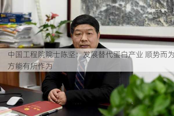 中国工程院院士陈坚：发展替代蛋白产业 顺势而为方能有所作为