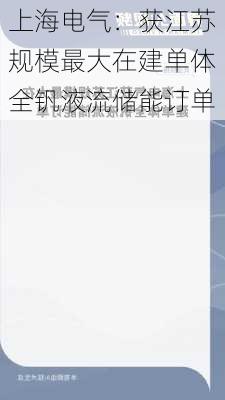 上海电气：获江苏规模最大在建单体全钒液流储能订单