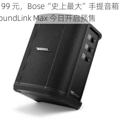 3199 元，Bose“史上最大”手提音箱 SoundLink Max 今日开启预售