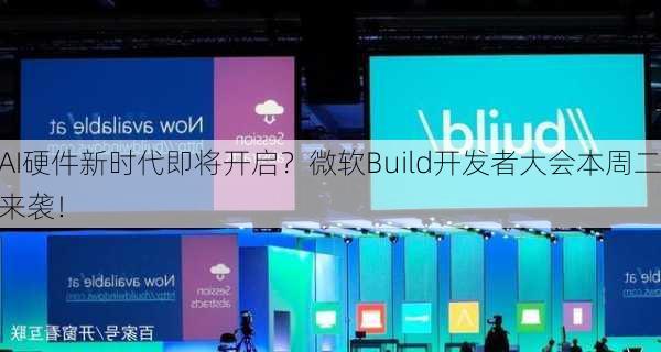 AI硬件新时代即将开启？微软Build开发者大会本周二来袭！