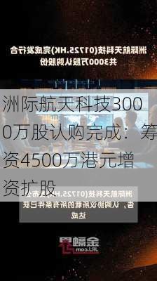 洲际航天科技3000万股认购完成：筹资4500万港元增资扩股