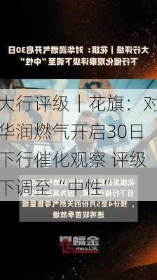 大行评级｜花旗：对华润燃气开启30日下行催化观察 评级下调至“中性”