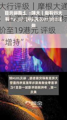 大行评级｜摩根大通：上调京东物流目标价至19港元 评级“增持”