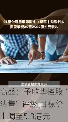 高盛：予敏华控股“沽售”评级 目标价上调至5.3港元