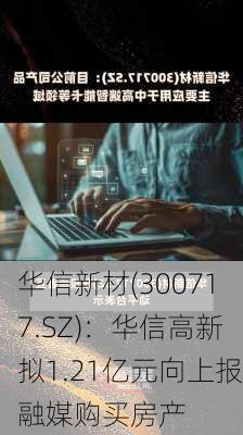 华信新材(300717.SZ)：华信高新拟1.21亿元向上报融媒购买房产