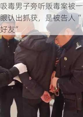 吸毒男子旁听贩毒案被一眼认出抓获，是被告人“好友”