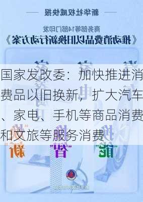 国家发改委：加快推进消费品以旧换新，扩大汽车、家电、手机等商品消费和文旅等服务消费