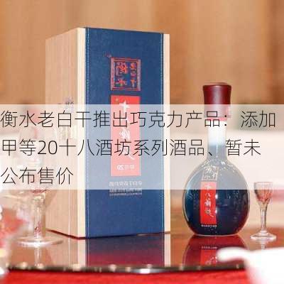 衡水老白干推出巧克力产品：添加甲等20十八酒坊系列酒品、暂未公布售价