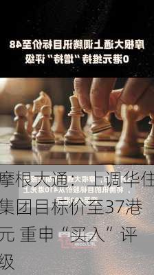 摩根大通：上调华住集团目标价至37港元 重申“买入”评级