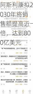 阿斯利康拟2030年将销售额提高近一倍，达到800亿美元