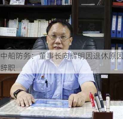 中船防务：董事长向辉明因退休原因辞职